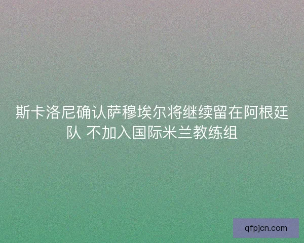 斯卡洛尼确认萨穆埃尔将继续留在阿根廷队 不加入国际米兰教练组
