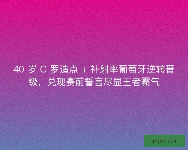 40 岁 C 罗造点 + 补射率葡萄牙逆转晋级，兑现赛前誓言尽显王者霸气