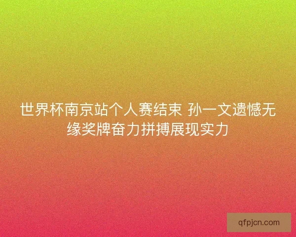 世界杯南京站个人赛结束 孙一文遗憾无缘奖牌奋力拼搏展现实力
