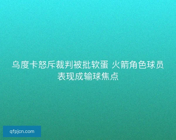 乌度卡怒斥裁判被批软蛋 火箭角色球员表现成输球焦点