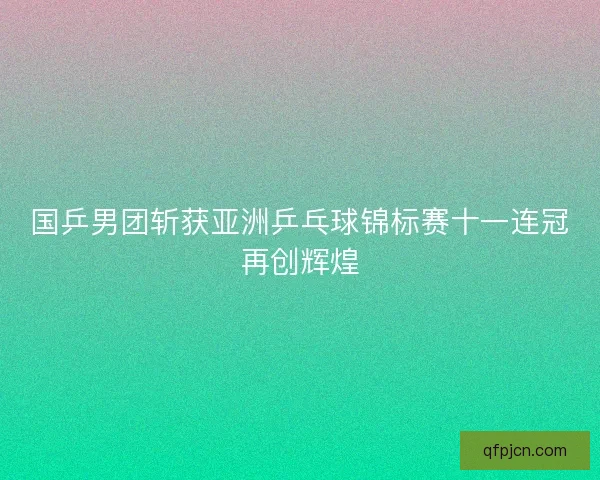 国乒男团斩获亚洲乒乓球锦标赛十一连冠再创辉煌