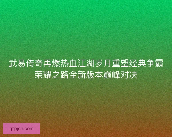 武易传奇再燃热血江湖岁月重塑经典争霸荣耀之路全新版本巅峰对决
