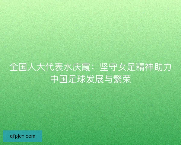 全国人大代表水庆霞：坚守女足精神助力中国足球发展与繁荣