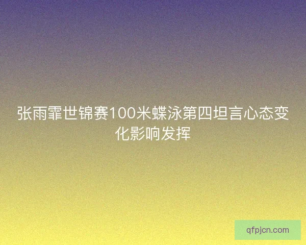 张雨霏世锦赛100米蝶泳第四坦言心态变化影响发挥
