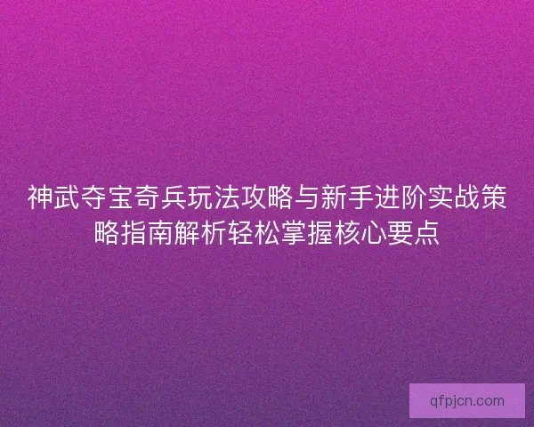 神武夺宝奇兵玩法攻略与新手进阶实战策略指南解析轻松掌握核心要点