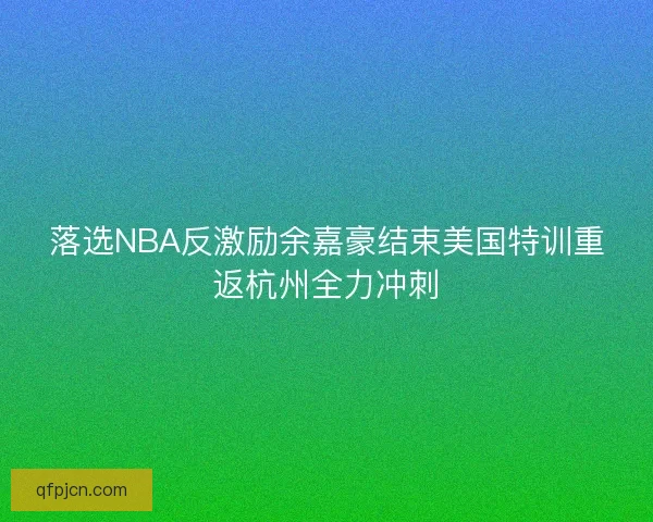 落选NBA反激励余嘉豪结束美国特训重返杭州全力冲刺