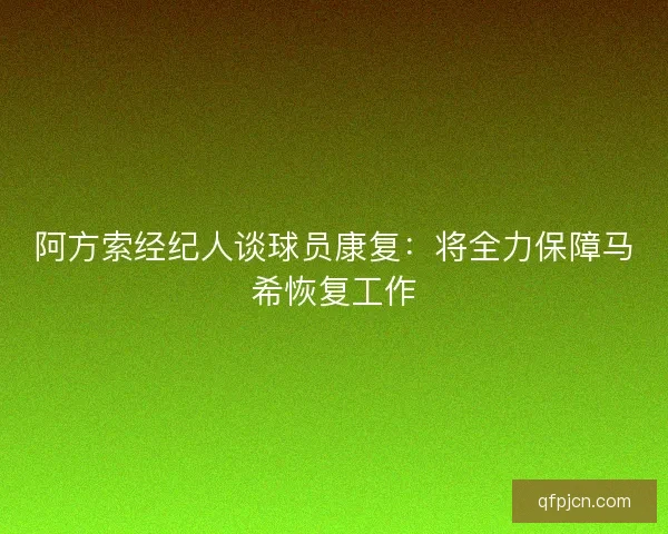 阿方索经纪人谈球员康复：将全力保障马希恢复工作