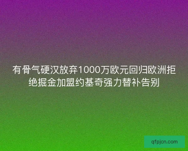 有骨气硬汉放弃1000万欧元回归欧洲拒绝掘金加盟约基奇强力替补告别