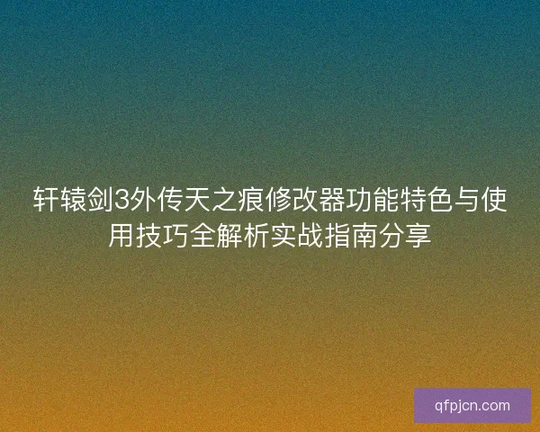 轩辕剑3外传天之痕修改器功能特色与使用技巧全解析实战指南分享