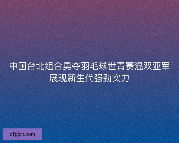 中国台北组合勇夺羽毛球世青赛混双亚军展现新生代强劲实力