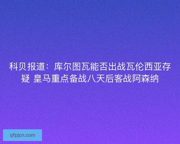 科贝报道:库尔图瓦能否出战瓦伦西亚存疑 皇马重点备战八天后客战阿森纳 科贝报道:库尔图瓦能否出战瓦伦西亚存疑 皇马重点备战八天后客战阿森纳