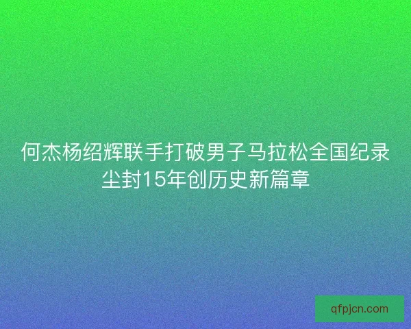 何杰杨绍辉联手打破男子马拉松全国纪录尘封15年创历史新篇章
