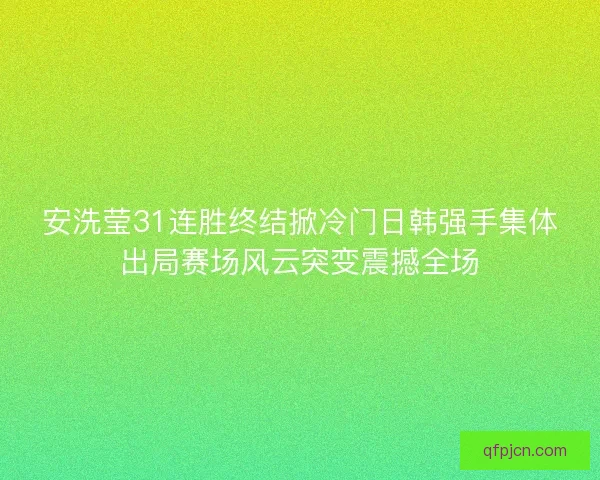 安洗莹31连胜终结掀冷门日韩强手集体出局赛场风云突变震撼全场