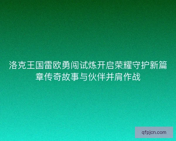 洛克王国雷欧勇闯试炼开启荣耀守护新篇章传奇故事与伙伴并肩作战