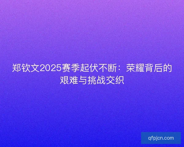 郑钦文2025赛季起伏不断:荣耀背后的艰难与挑战交织 郑钦文2025赛季起伏不断:荣耀背后的艰难与挑战交织