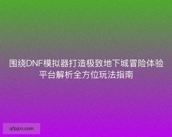 围绕DNF模拟器打造极致地下城冒险体验平台解析全方位玩法指南