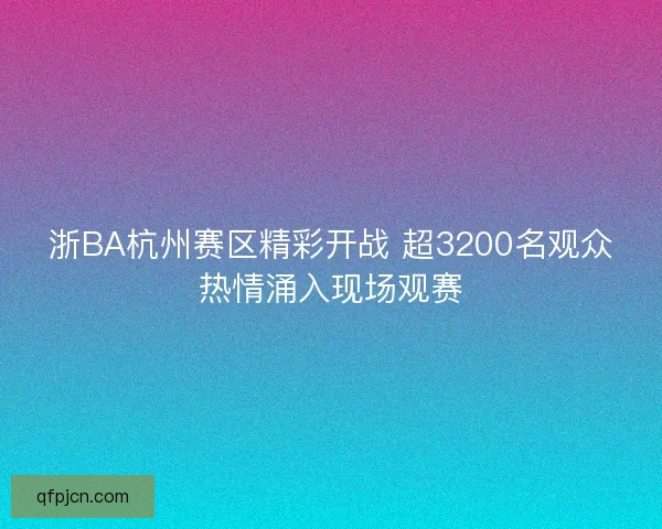 浙BA杭州赛区精彩开战 超3200名观众热情涌入现场观赛