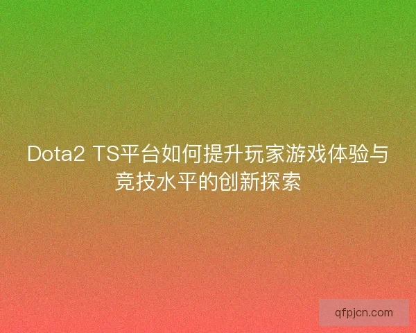 Dota2 TS平台如何提升玩家游戏体验与竞技水平的创新探索