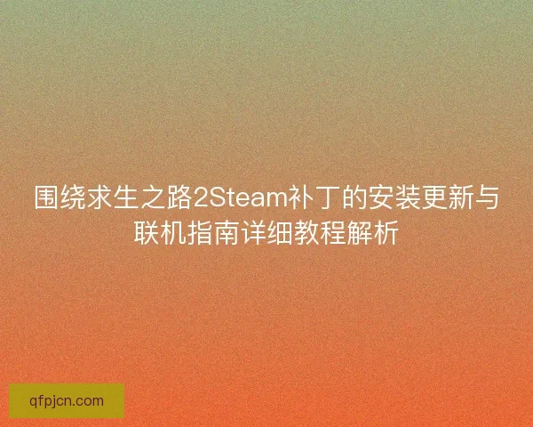 围绕求生之路2Steam补丁的安装更新与联机指南详细教程解析