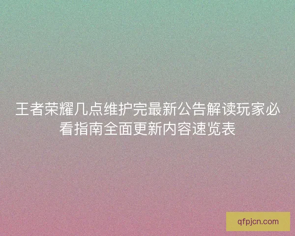 王者荣耀几点维护完最新公告解读玩家必看指南全面更新内容速览表
