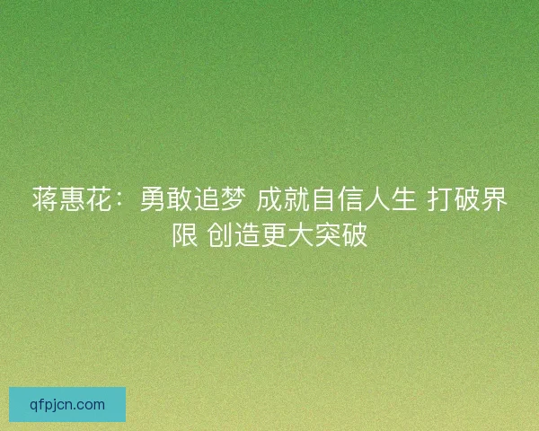 蒋惠花：勇敢追梦 成就自信人生 打破界限 创造更大突破